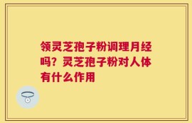 领灵芝孢子粉调理月经吗？灵芝孢子粉对人体有什么作用