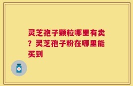 灵芝孢子颗粒哪里有卖？灵芝孢子粉在哪里能买到