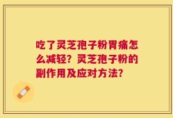 吃了灵芝孢子粉胃痛怎么减轻？灵芝孢子粉的副作用及应对方法？