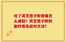 吃了灵芝孢子粉胃痛怎么减轻？灵芝孢子粉的副作用及应对方法？
