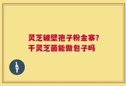 灵芝破壁孢子粉金寨？干灵芝菌能做包子吗