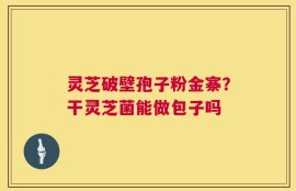灵芝破壁孢子粉金寨？干灵芝菌能做包子吗
