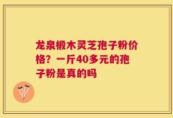 龙泉椴木灵芝孢子粉价格？一斤40多元的孢子粉是真的吗