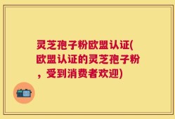 灵芝孢子粉欧盟认证(欧盟认证的灵芝孢子粉，受到消费者欢迎)