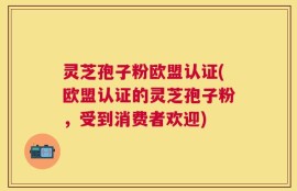 灵芝孢子粉欧盟认证(欧盟认证的灵芝孢子粉，受到消费者欢迎)