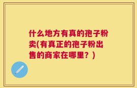 什么地方有真的孢子粉卖(有真正的孢子粉出售的商家在哪里？)