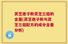 灵芝孢子粉灵芝三菇的含量(灵芝孢子粉与灵芝三菇配方的成分含量分析)