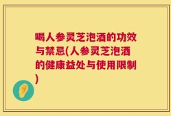 喝人参灵芝泡酒的功效与禁忌(人参灵芝泡酒的健康益处与使用限制)
