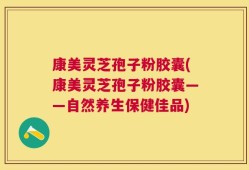 康美灵芝孢子粉胶囊(康美灵芝孢子粉胶囊——自然养生保健佳品)