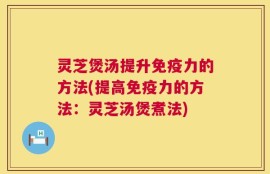 灵芝煲汤提升免疫力的方法(提高免疫力的方法：灵芝汤煲煮法)