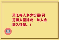 灵芝每人多少份量(灵芝摄入量建议：每人应摄入适量。)