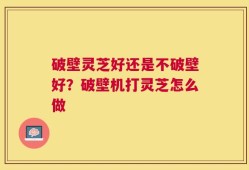 破壁灵芝好还是不破壁好？破壁机打灵芝怎么做