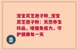 滢宝灵芝孢子粉_滢宝灵芝孢子粉：天然养生珍品，增强免疫力，守护健康每一天