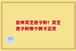 首神灵芝孢子粉？灵芝孢子粉哪个牌子正宗
