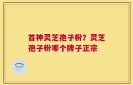 首神灵芝孢子粉？灵芝孢子粉哪个牌子正宗