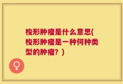 梭形肿瘤是什么意思(梭形肿瘤是一种何种类型的肿瘤？)
