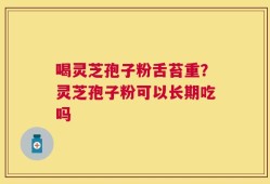 喝灵芝孢子粉舌苔重？灵芝孢子粉可以长期吃吗