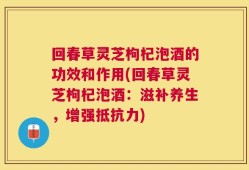 回春草灵芝枸杞泡酒的功效和作用(回春草灵芝枸杞泡酒：滋补养生，增强抵抗力)