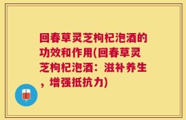回春草灵芝枸杞泡酒的功效和作用(回春草灵芝枸杞泡酒：滋补养生，增强抵抗力)