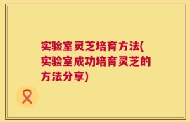 实验室灵芝培育方法(实验室成功培育灵芝的方法分享)
