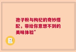 孢子粉与枸杞的奇妙搭配，带给你意想不到的美味体验”