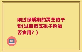 刚过保质期的灵芝孢子粉(过期灵芝孢子粉能否食用？)