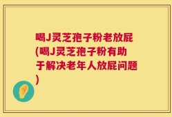喝J灵芝孢子粉老放屁(喝J灵芝孢子粉有助于解决老年人放屁问题)