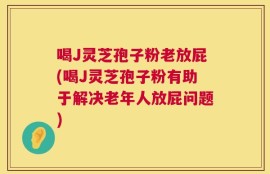 喝J灵芝孢子粉老放屁(喝J灵芝孢子粉有助于解决老年人放屁问题)