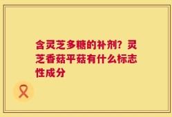 含灵芝多糖的补剂？灵芝香菇平菇有什么标志性成分
