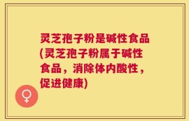 灵芝孢子粉是碱性食品(灵芝孢子粉属于碱性食品，消除体内酸性，促进健康)