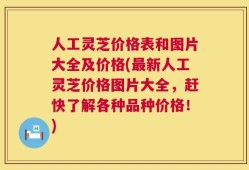 人工灵芝价格表和图片大全及价格(最新人工灵芝价格图片大全，赶快了解各种品种价格！)