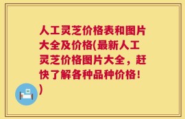 人工灵芝价格表和图片大全及价格(最新人工灵芝价格图片大全，赶快了解各种品种价格！)