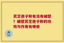 灵芝孢子粉有没有破壁？破壁灵芝孢子粉的功效与作用有哪些