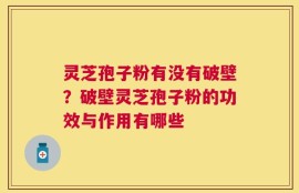 灵芝孢子粉有没有破壁？破壁灵芝孢子粉的功效与作用有哪些