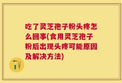 吃了灵芝孢子粉头疼怎么回事(食用灵芝孢子粉后出现头疼可能原因及解决方法)