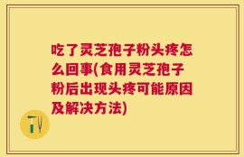 吃了灵芝孢子粉头疼怎么回事(食用灵芝孢子粉后出现头疼可能原因及解决方法)