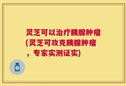 灵芝可以治疗胰腺肿瘤(灵芝可攻克胰腺肿瘤，专家实测证实)