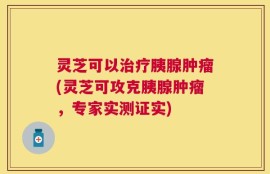 灵芝可以治疗胰腺肿瘤(灵芝可攻克胰腺肿瘤，专家实测证实)
