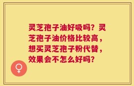 灵芝孢子油好吸吗？灵芝孢子油价格比较高，想买灵芝孢子粉代替，效果会不怎么好吗？