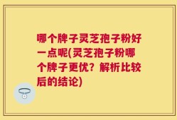 哪个牌子灵芝孢子粉好一点呢(灵芝孢子粉哪个牌子更优？解析比较后的结论)