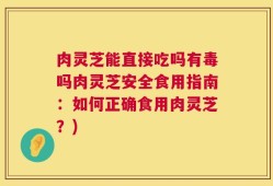 肉灵芝能直接吃吗有毒吗肉灵芝安全食用指南：如何正确食用肉灵芝？)