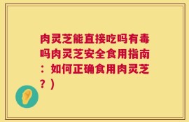 肉灵芝能直接吃吗有毒吗肉灵芝安全食用指南：如何正确食用肉灵芝？)