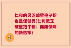 仁和的灵芝破壁孢子粉也是保健品(仁和灵芝破壁孢子粉：健康保障的新选择)