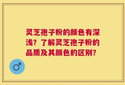 灵芝孢子粉的颜色有深浅？了解灵芝孢子粉的品质及其颜色的区别？