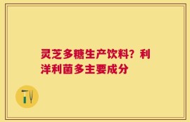 灵芝多糖生产饮料？利洋利菌多主要成分