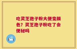 吃灵芝孢子粉大便变颜色？灵芝孢子粉吃了会便秘吗