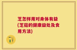 芝怎样用对身体有益 (芝菇的健康益处及食用方法)