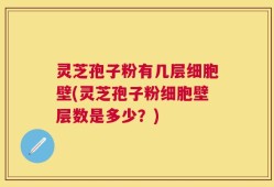灵芝孢子粉有几层细胞壁(灵芝孢子粉细胞壁层数是多少？)