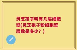 灵芝孢子粉有几层细胞壁(灵芝孢子粉细胞壁层数是多少？)