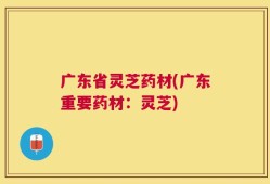 广东省灵芝药材(广东重要药材：灵芝)